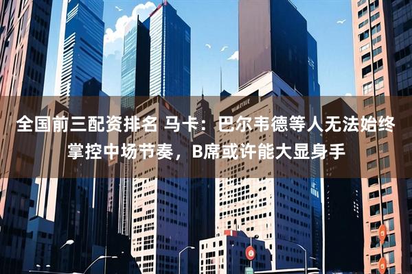 全国前三配资排名 马卡：巴尔韦德等人无法始终掌控中场节奏，B席或许能大显身手