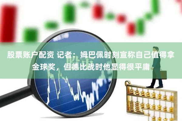 股票账户配资 记者：姆巴佩时刻宣称自己值得拿金球奖，但德比战时他显得很平庸
