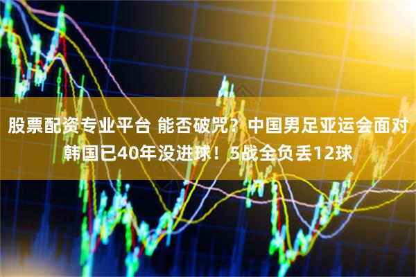 股票配资专业平台 能否破咒？中国男足亚运会面对韩国已40年没进球！5战全负丢12球