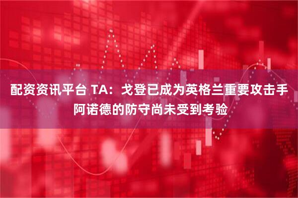 配资资讯平台 TA：戈登已成为英格兰重要攻击手 阿诺德的防守尚未受到考验